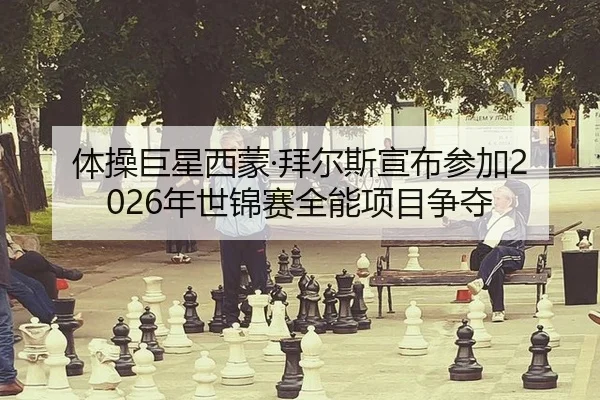 体操巨星西蒙·拜尔斯宣布参加2026年世锦赛全能项目争夺