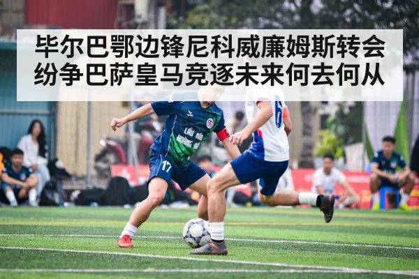 毕尔巴鄂边锋尼科威廉姆斯转会纷争巴萨皇马竞逐未来何去何从