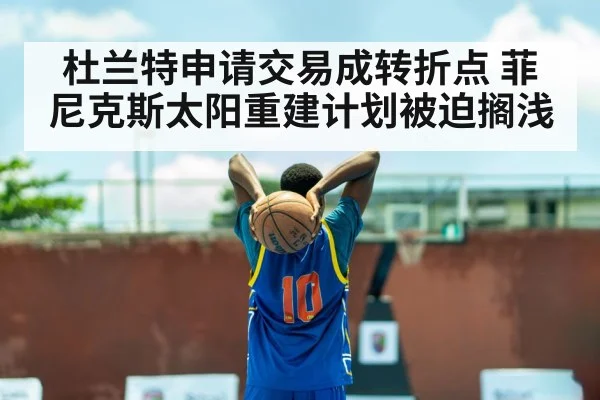 杜兰特申请交易成转折点 菲尼克斯太阳重建计划被迫搁浅