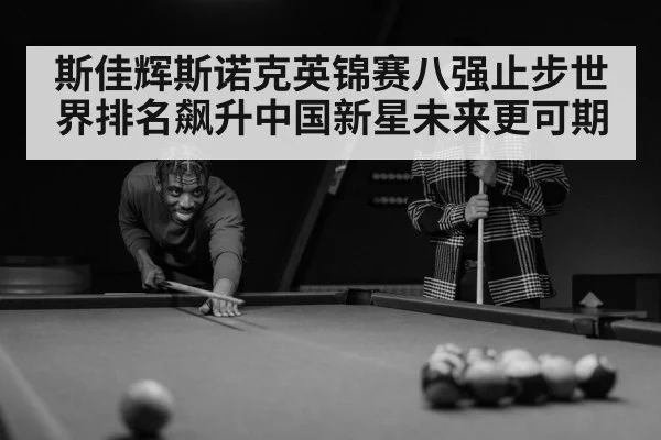 斯佳辉斯诺克英锦赛八强止步世界排名飙升中国新星未来更可期